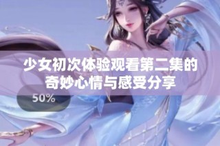 少女初次体验观看第二集的奇妙心情与感受分享