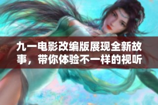 九一电影改编版展现全新故事，带你体验不一样的视听盛宴