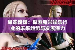 果冻传媒：探索新兴娱乐行业的未来趋势与发展潜力