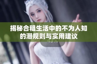 揭秘合租生活中的不为人知的潜规则与实用建议