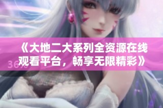 《大地二大系列全资源在线观看平台，畅享无限精彩》