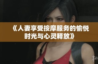 《人妻享受按摩服务的愉悦时光与心灵释放》