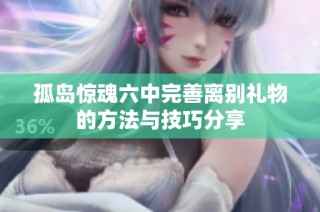 孤岛惊魂六中完善离别礼物的方法与技巧分享
