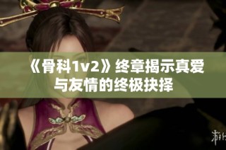 《骨科1v2》终章揭示真爱与友情的终极抉择