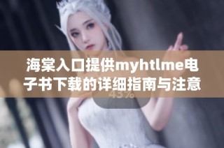 海棠入口提供myhtlme电子书下载的详细指南与注意事项