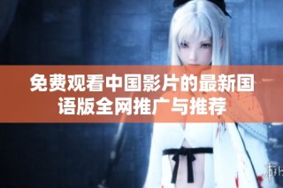 免费观看中国影片的最新国语版全网推广与推荐
