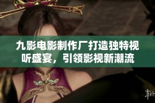 九影电影制作厂打造独特视听盛宴，引领影视新潮流