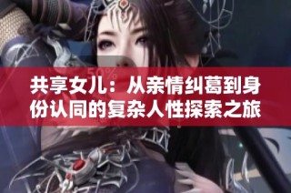 共享女儿：从亲情纠葛到身份认同的复杂人性探索之旅