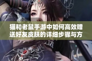 猫和老鼠手游中如何高效赠送好友皮肤的详细步骤与方法解析