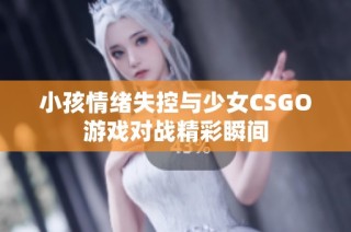 小孩情绪失控与少女CSGO游戏对战精彩瞬间