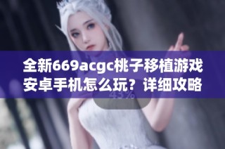 全新669acgc桃子移植游戏安卓手机怎么玩？详细攻略分享！