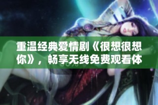 重温经典爱情剧《很想很想你》，畅享无线免费观看体验