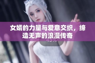 女婿的力量与爱意交织，缔造无声的浪漫传奇