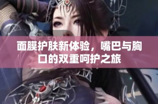 面膜护肤新体验，嘴巴与胸口的双重呵护之旅