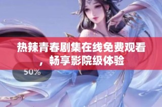 热辣青春剧集在线免费观看，畅享影院级体验