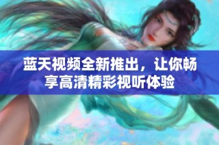 蓝天视频全新推出，让你畅享高清精彩视听体验