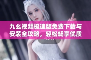 九幺视频极速版免费下载与安装全攻略，轻松畅享优质视频体验