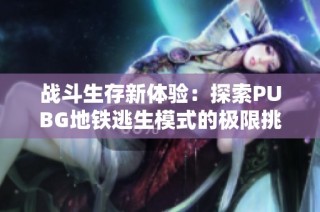 战斗生存新体验：探索PUBG地铁逃生模式的极限挑战
