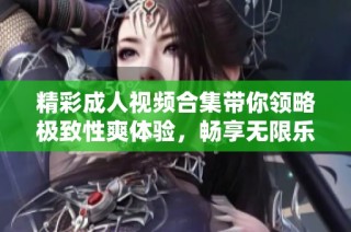 精彩成人视频合集带你领略极致性爽体验，畅享无限乐趣