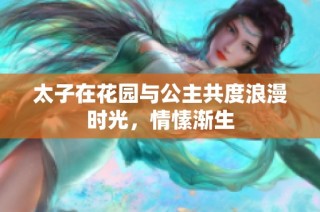 太子在花园与公主共度浪漫时光，情愫渐生