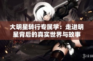 大明星转行专属学：走进明星背后的真实世界与故事