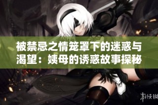 被禁忌之情笼罩下的迷惑与渴望：姨母的诱惑故事探秘