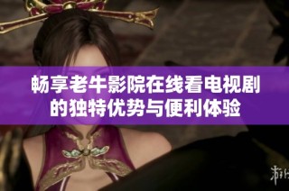 畅享老牛影院在线看电视剧的独特优势与便利体验