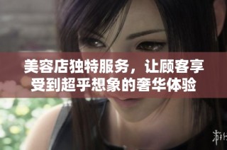 美容店独特服务，让顾客享受到超乎想象的奢华体验