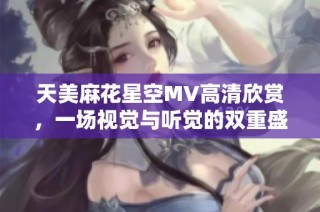 天美麻花星空MV高清欣赏，一场视觉与听觉的双重盛宴