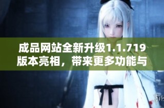 成品网站全新升级1.1.719版本亮相，带来更多功能与优化体验