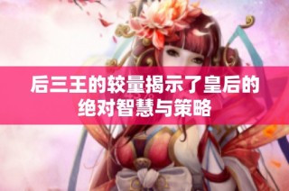 后三王的较量揭示了皇后的绝对智慧与策略
