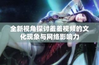 全新视角探讨羞羞视频的文化现象与网络影响力
