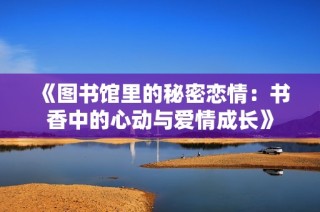 《图书馆里的秘密恋情：书香中的心动与爱情成长》