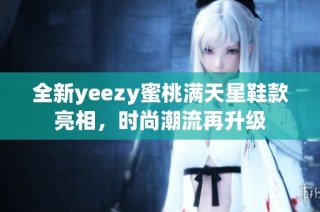全新yeezy蜜桃满天星鞋款亮相，时尚潮流再升级
