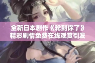 全新日本剧作《轮到你了》精彩剧情免费在线观赏引发热议