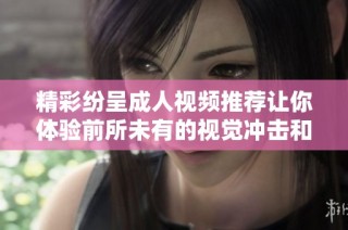 精彩纷呈成人视频推荐让你体验前所未有的视觉冲击和享受