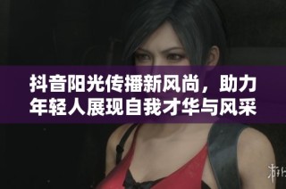 抖音阳光传播新风尚，助力年轻人展现自我才华与风采