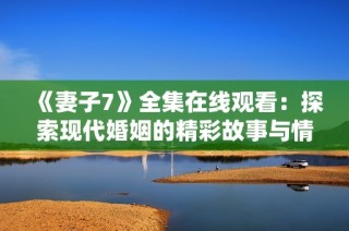 《妻子7》全集在线观看：探索现代婚姻的精彩故事与情感纠葛