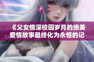 《父女情深校园岁月的绝美爱情故事最终化为永恒的记忆》