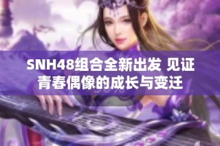 SNH48组合全新出发 见证青春偶像的成长与变迁