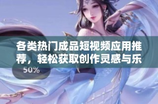 各类热门成品短视频应用推荐，轻松获取创作灵感与乐趣