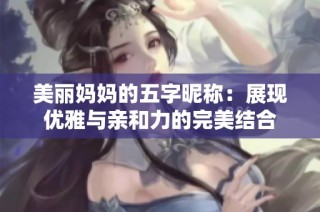 美丽妈妈的五字昵称：展现优雅与亲和力的完美结合