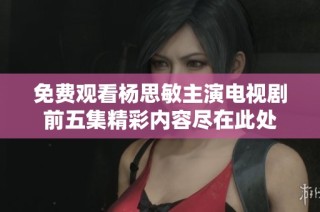免费观看杨思敏主演电视剧前五集精彩内容尽在此处
