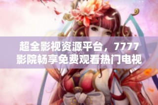 超全影视资源平台，7777影院畅享免费观看热门电视剧大汇总