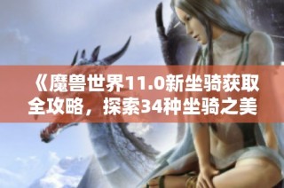 《魔兽世界11.0新坐骑获取全攻略，探索34种坐骑之美》