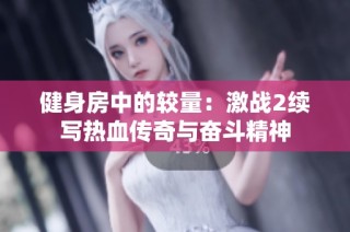 健身房中的较量：激战2续写热血传奇与奋斗精神