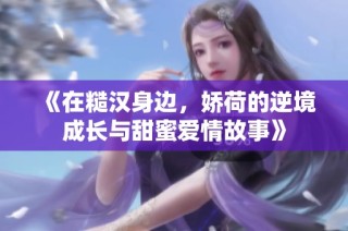 《在糙汉身边，娇荷的逆境成长与甜蜜爱情故事》