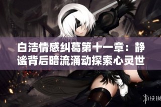 白洁情感纠葛第十一章：静谧背后暗流涌动探索心灵世界