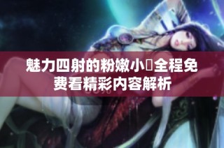 魅力四射的粉嫩小泬全程免费看精彩内容解析