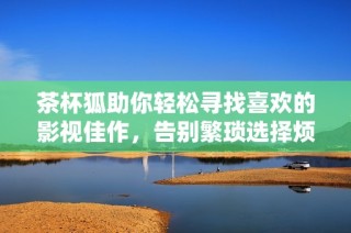 茶杯狐助你轻松寻找喜欢的影视佳作，告别繁琐选择烦恼